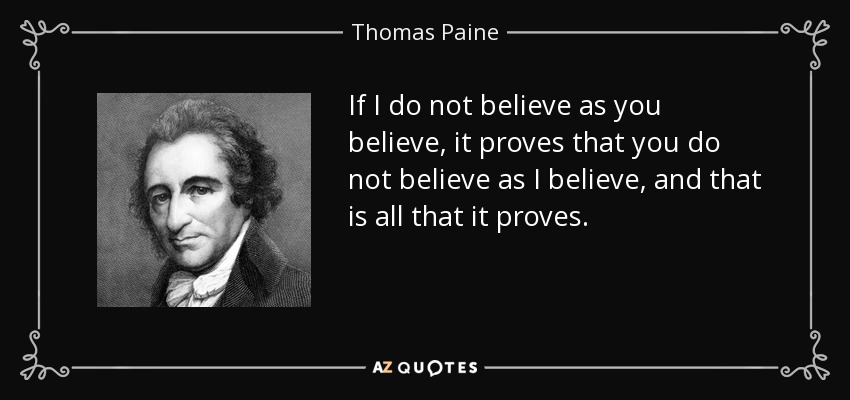 If I do not believe as you believe, it proves that you do not believe as I believe, and that is all that it proves. - Thomas Paine