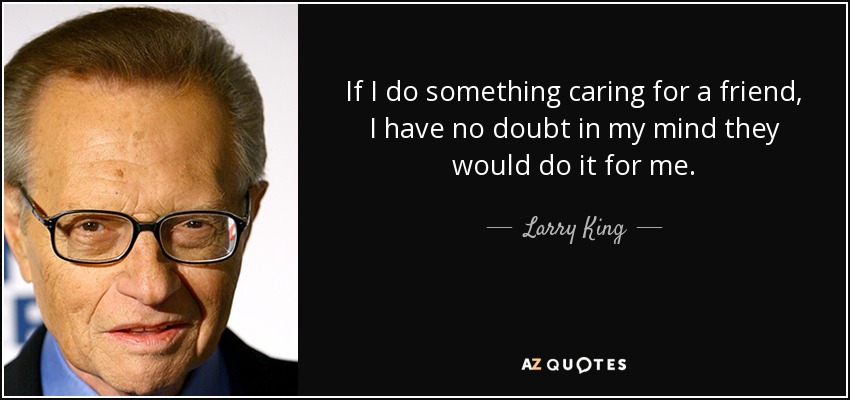 If I do something caring for a friend, I have no doubt in my mind they would do it for me. - Larry King