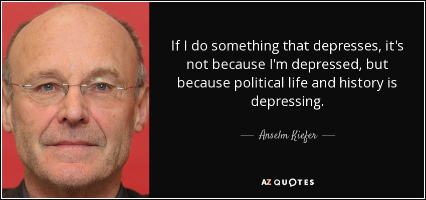 If I do something that depresses, it's not because I'm depressed, but because political life and history is depressing. - Anselm Kiefer