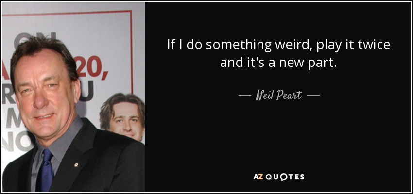If I do something weird, play it twice and it's a new part. - Neil Peart