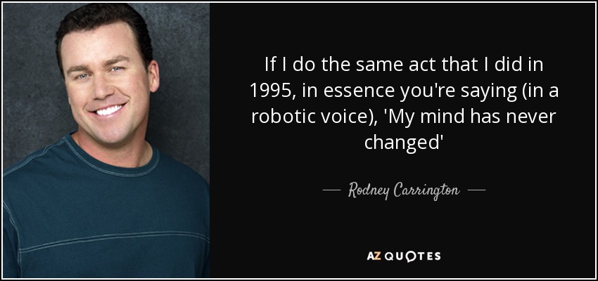 If I do the same act that I did in 1995, in essence you're saying (in a robotic voice), 'My mind has never changed' - Rodney Carrington