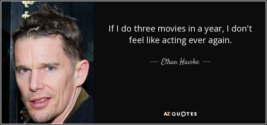 If I do three movies in a year, I don't feel like acting ever again. - Ethan Hawke