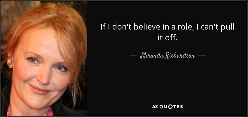 If I don't believe in a role, I can't pull it off. - Miranda Richardson