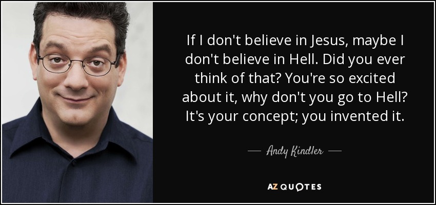 If I don't believe in Jesus, maybe I don't believe in Hell. Did you ever think of that? You're so excited about it, why don't you go to Hell? It's your concept; you invented it. - Andy Kindler