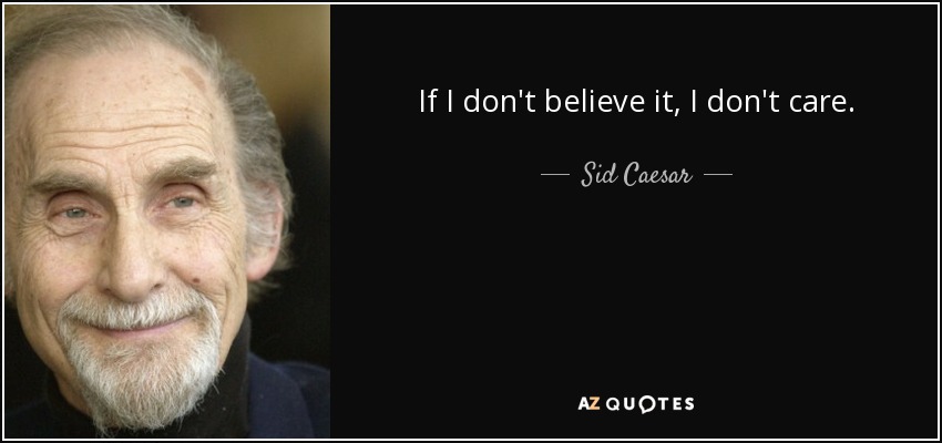 If I don't believe it, I don't care. - Sid Caesar