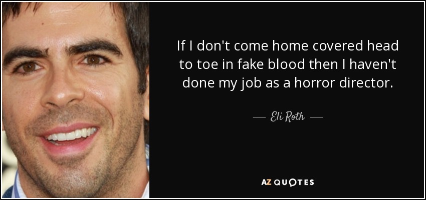 If I don't come home covered head to toe in fake blood then I haven't done my job as a horror director. - Eli Roth