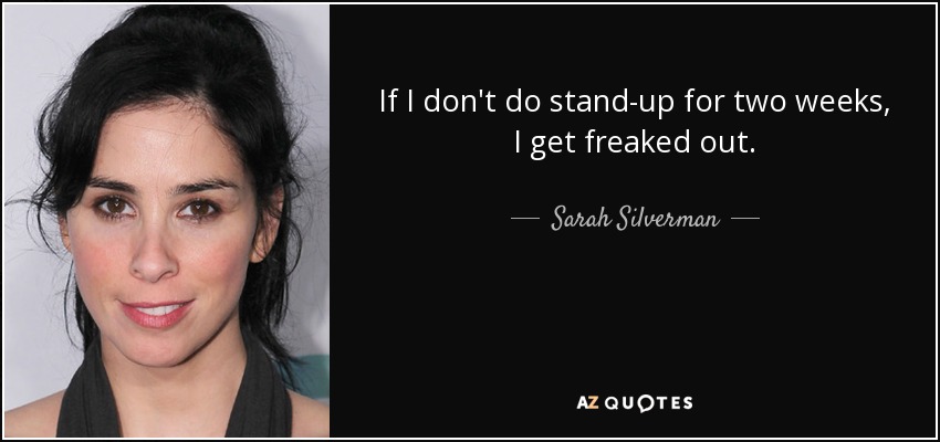 If I don't do stand-up for two weeks, I get freaked out. - Sarah Silverman