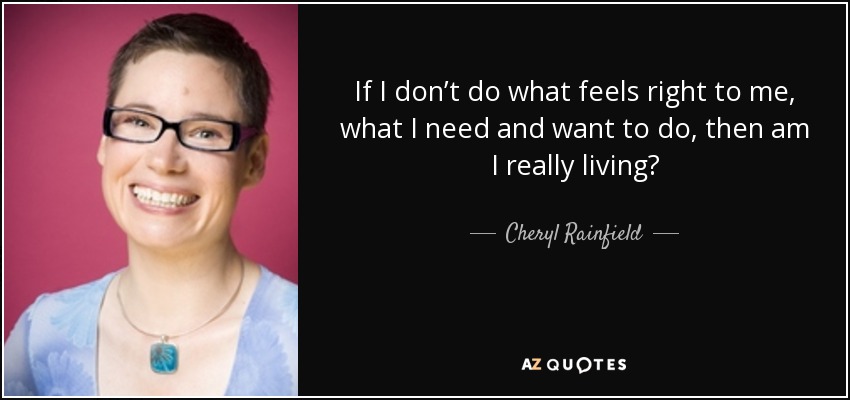 If I don’t do what feels right to me, what I need and want to do, then am I really living? - Cheryl Rainfield