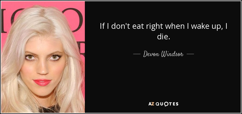 If I don't eat right when I wake up, I die. - Devon Windsor