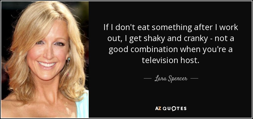 If I don't eat something after I work out, I get shaky and cranky - not a good combination when you're a television host. - Lara Spencer