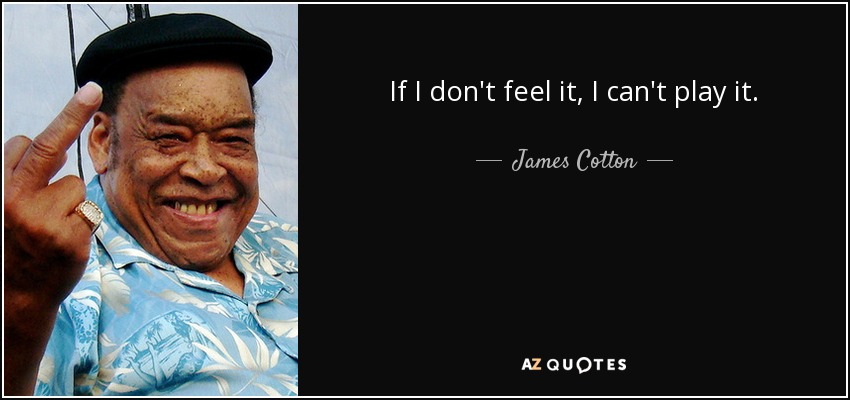 If I don't feel it, I can't play it. - James Cotton