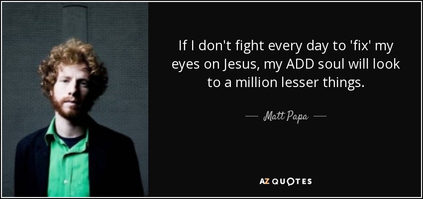 If I don't fight every day to 'fix' my eyes on Jesus, my ADD soul will look to a million lesser things. - Matt Papa