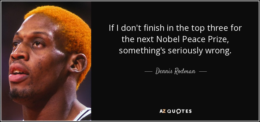 If I don't finish in the top three for the next Nobel Peace Prize, something's seriously wrong. - Dennis Rodman
