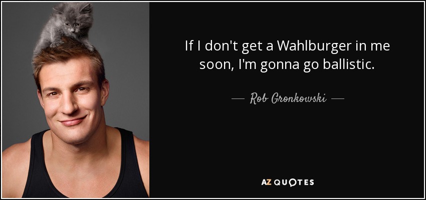 If I don't get a Wahlburger in me soon, I'm gonna go ballistic. - Rob Gronkowski