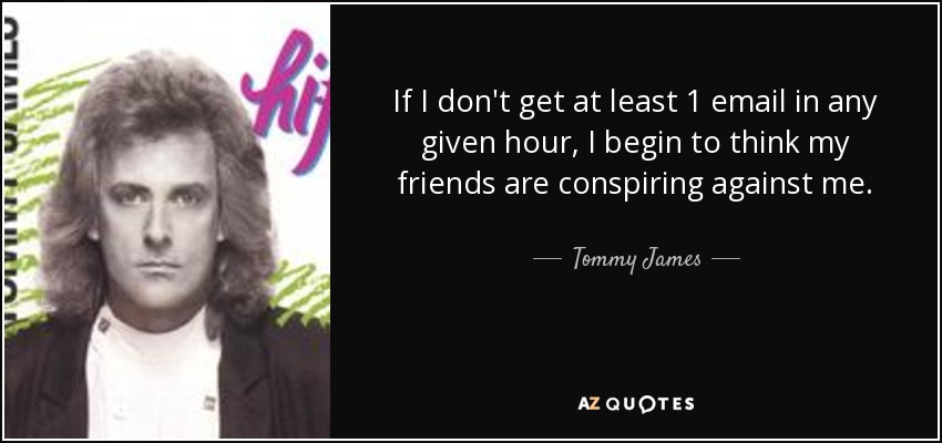 If I don't get at least 1 email in any given hour, I begin to think my friends are conspiring against me. - Tommy James