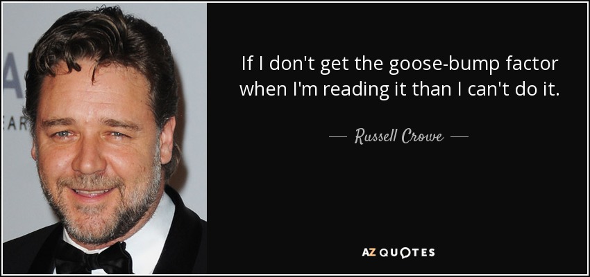 If I don't get the goose-bump factor when I'm reading it than I can't do it. - Russell Crowe
