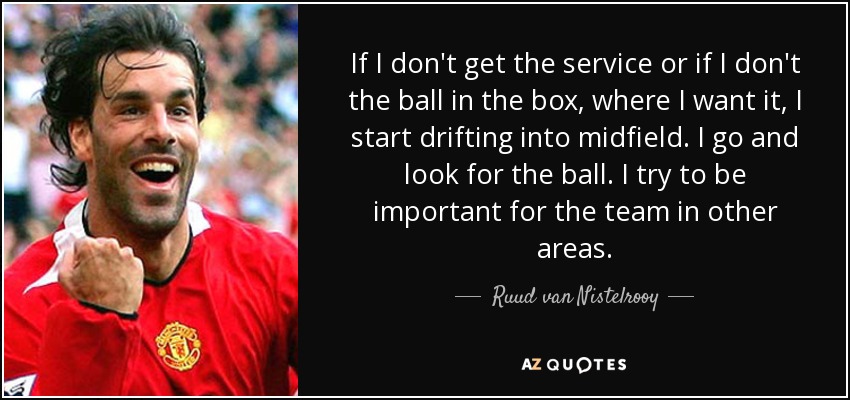 If I don't get the service or if I don't the ball in the box, where I want it, I start drifting into midfield. I go and look for the ball. I try to be important for the team in other areas. - Ruud van Nistelrooy