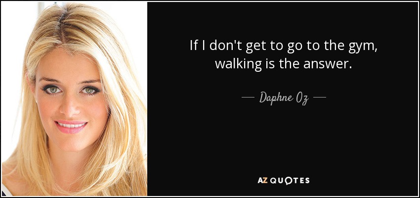 If I don't get to go to the gym, walking is the answer. - Daphne Oz