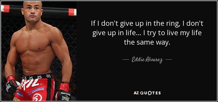 If I don't give up in the ring, I don't give up in life... I try to live my life the same way. - Eddie Alvarez