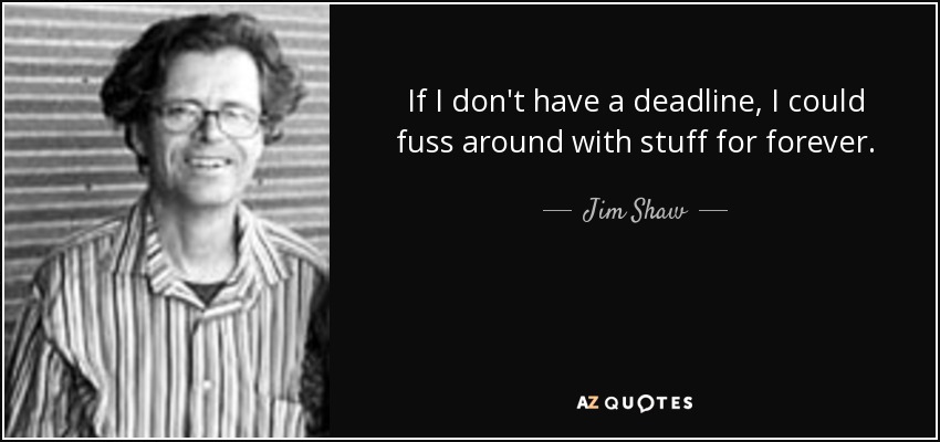 If I don't have a deadline, I could fuss around with stuff for forever. - Jim Shaw