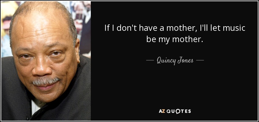 If I don't have a mother, I'll let music be my mother. - Quincy Jones