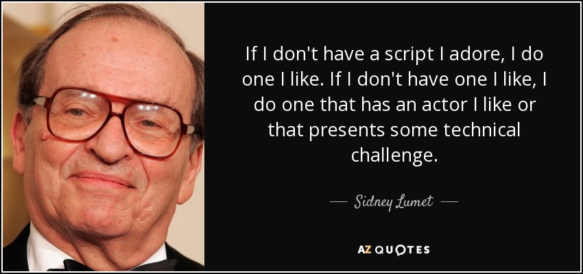 If I don't have a script I adore, I do one I like. If I don't have one I like, I do one that has an actor I like or that presents some technical challenge. - Sidney Lumet