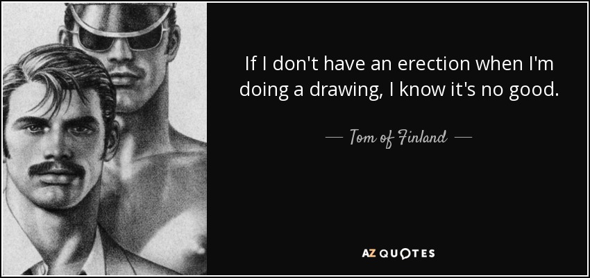 If I don't have an erection when I'm doing a drawing, I know it's no good. - Tom of Finland