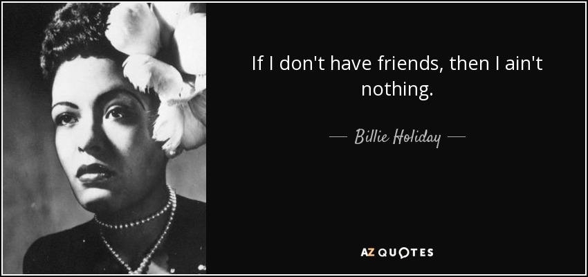 If I don't have friends, then I ain't nothing. - Billie Holiday