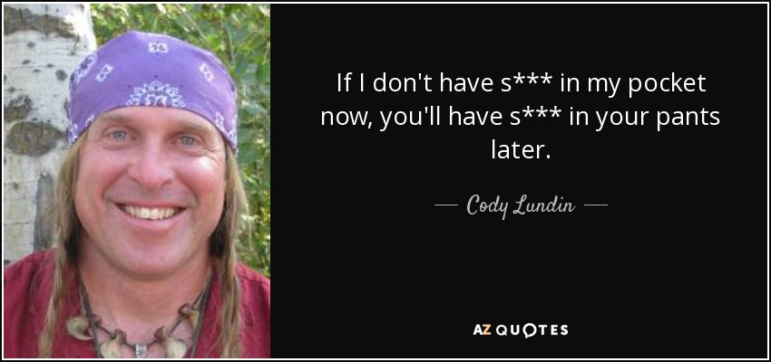 If I don't have s*** in my pocket now, you'll have s*** in your pants later. - Cody Lundin