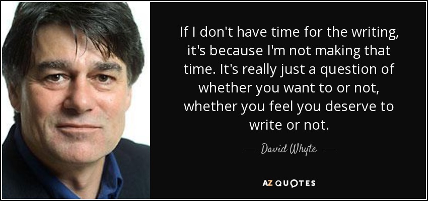 If I don't have time for the writing, it's because I'm not making that time. It's really just a question of whether you want to or not, whether you feel you deserve to write or not. - David Whyte