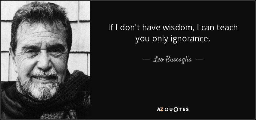 If I don't have wisdom, I can teach you only ignorance. - Leo Buscaglia