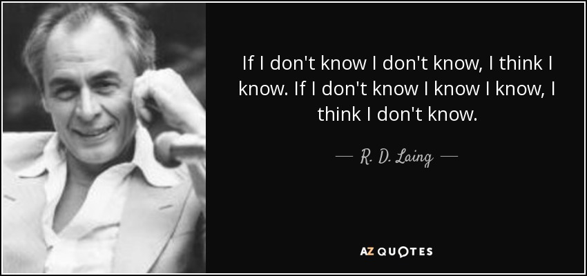 If I don't know I don't know, I think I know. If I don't know I know I know, I think I don't know. - R. D. Laing