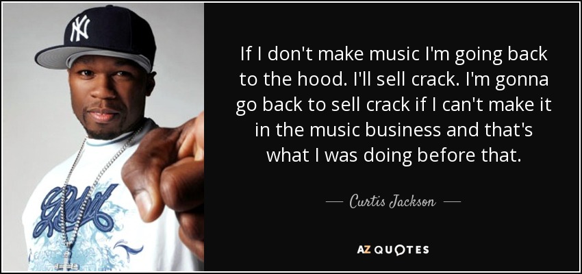 If I don't make music I'm going back to the hood. I'll sell crack. I'm gonna go back to sell crack if I can't make it in the music business and that's what I was doing before that. - Curtis Jackson