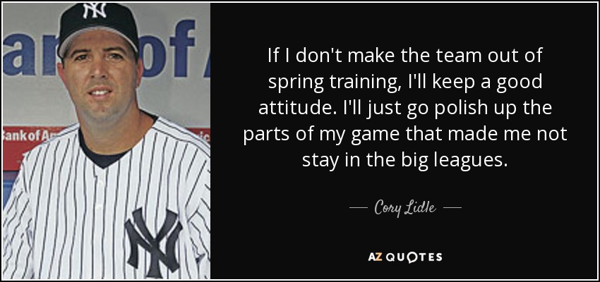If I don't make the team out of spring training, I'll keep a good attitude. I'll just go polish up the parts of my game that made me not stay in the big leagues. - Cory Lidle