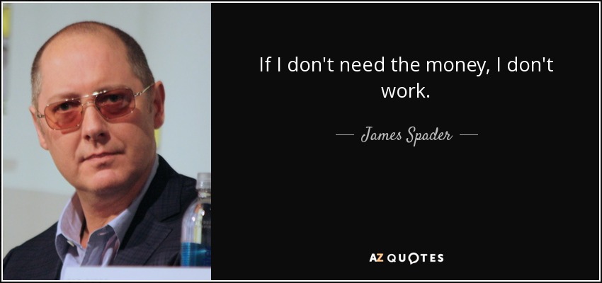 If I don't need the money, I don't work. - James Spader
