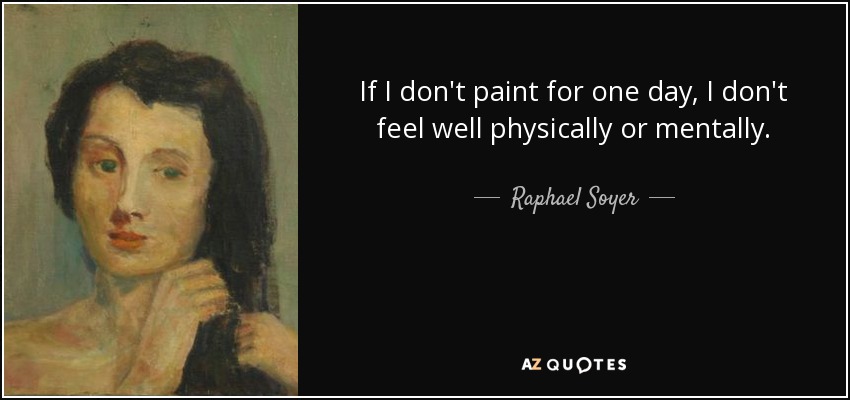If I don't paint for one day, I don't feel well physically or mentally. - Raphael Soyer