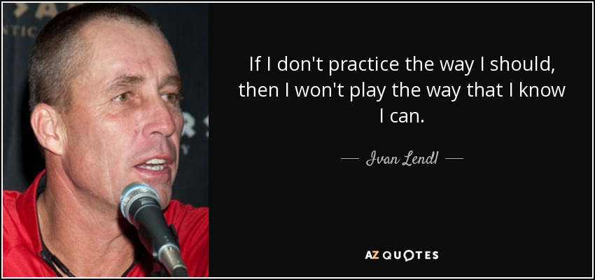 If I don't practice the way I should, then I won't play the way that I know I can. - Ivan Lendl