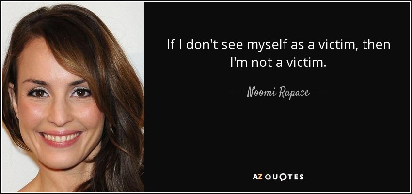 If I don't see myself as a victim, then I'm not a victim. - Noomi Rapace