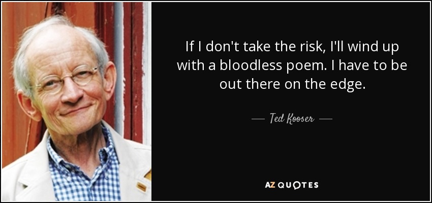 If I don't take the risk, I'll wind up with a bloodless poem. I have to be out there on the edge. - Ted Kooser