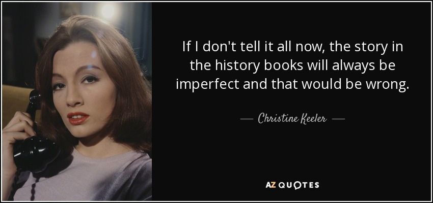 If I don't tell it all now, the story in the history books will always be imperfect and that would be wrong. - Christine Keeler