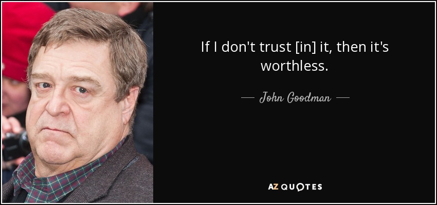 If I don't trust [in] it, then it's worthless. - John Goodman