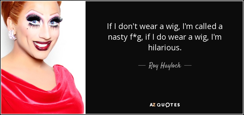 If I don't wear a wig, I'm called a nasty f*g, if I do wear a wig, I'm hilarious. - Roy Haylock