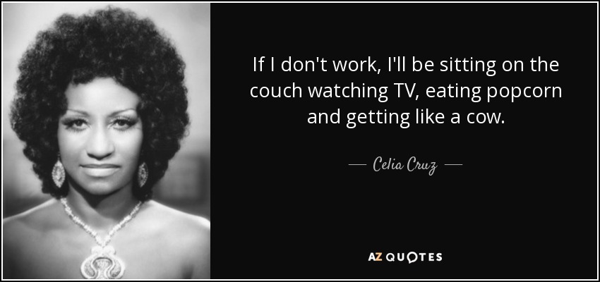 If I don't work, I'll be sitting on the couch watching TV, eating popcorn and getting like a cow. - Celia Cruz