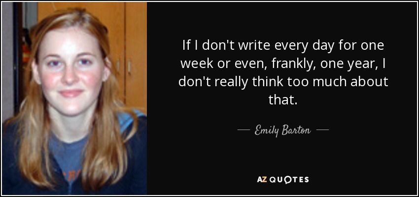 If I don't write every day for one week or even, frankly, one year, I don't really think too much about that. - Emily Barton