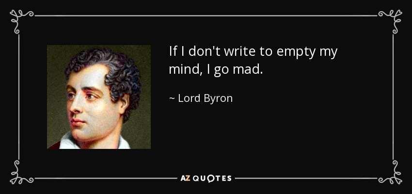 If I don't write to empty my mind, I go mad. - Lord Byron