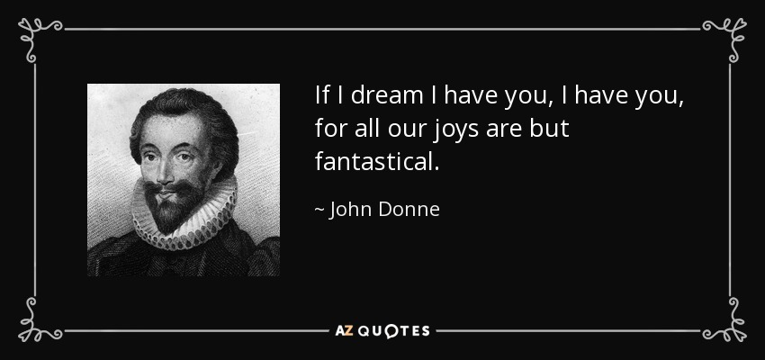 If I dream I have you, I have you, for all our joys are but fantastical. - John Donne