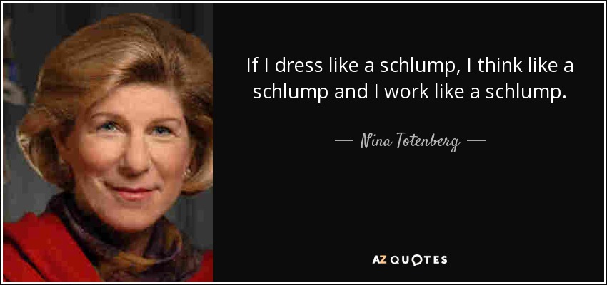 If I dress like a schlump, I think like a schlump and I work like a schlump. - Nina Totenberg