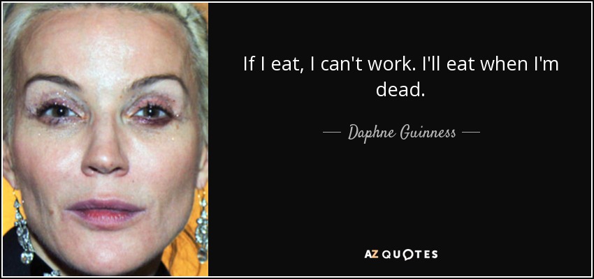 If I eat, I can't work. I'll eat when I'm dead. - Daphne Guinness