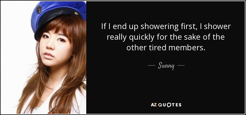 If I end up showering first, I shower really quickly for the sake of the other tired members. - Sunny
