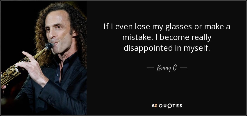 If I even lose my glasses or make a mistake. I become really disappointed in myself. - Kenny G